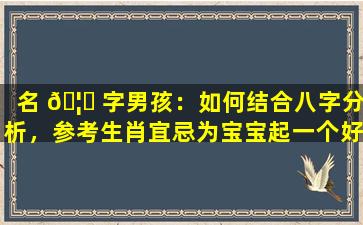 名 🦈 字男孩：如何结合八字分析，参考生肖宜忌为宝宝起一个好名字